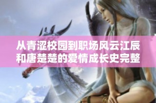 从青涩校园到职场风云江辰和唐楚楚的爱情成长史完整揭秘