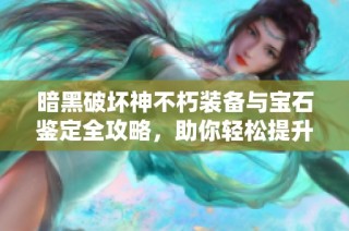 暗黑破坏神不朽装备与宝石鉴定全攻略，助你轻松提升战力