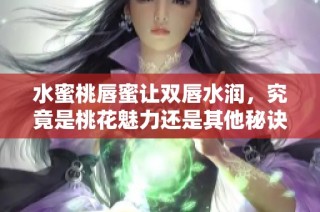水蜜桃唇蜜让双唇水润，究竟是桃花魅力还是其他秘诀
