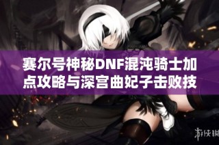 赛尔号神秘DNF混沌骑士加点攻略与深宫曲妃子击败技巧分享