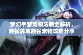 梦幻手游宠物法制全解析，轻松养成最强宠物攻略分享