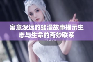 寓意深远的蛙漫故事揭示生态与生命的奇妙联系