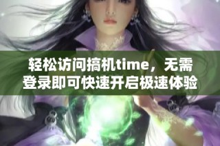轻松访问搞机time，无需登录即可快速开启极速体验