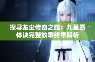 探寻龙尘传奇之路：九星霸体诀完整故事终章解析
