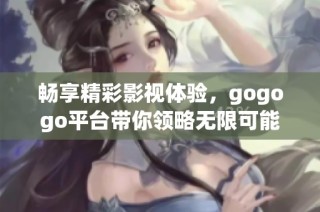 畅享精彩影视体验，gogogo平台带你领略无限可能