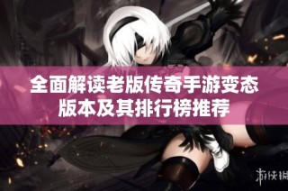 全面解读老版传奇手游变态版本及其排行榜推荐