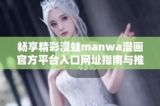 畅享精彩漫蛙manwa漫画官方平台入口网址指南与推荐