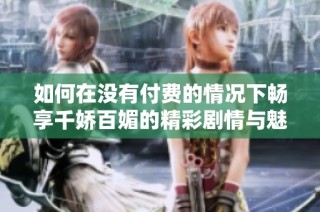 如何在没有付费的情况下畅享千娇百媚的精彩剧情与魅力角色