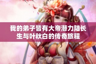 我的弟子皆有大帝潜力陆长生与叶秋白的传奇旅程