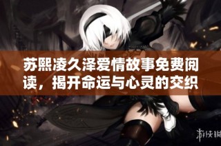 苏熙凌久泽爱情故事免费阅读，揭开命运与心灵的交织之旅