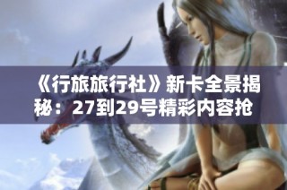 《行旅旅行社》新卡全景揭秘：27到29号精彩内容抢先看