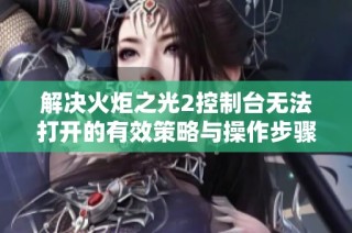 解决火炬之光2控制台无法打开的有效策略与操作步骤指南