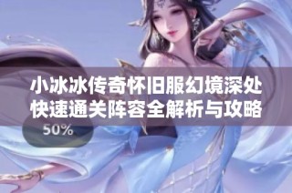 小冰冰传奇怀旧服幻境深处快速通关阵容全解析与攻略推荐