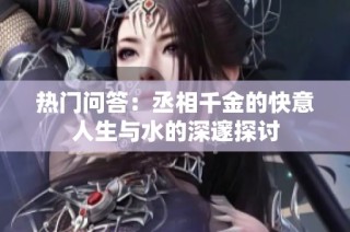 热门问答：丞相千金的快意人生与水的深邃探讨