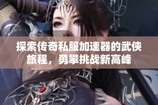 探索传奇私服加速器的武侠旅程，勇攀挑战新高峰