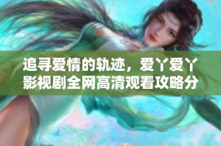 追寻爱情的轨迹，爱丫爱丫影视剧全网高清观看攻略分享