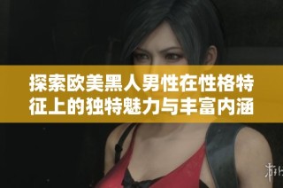 探索欧美黑人男性在性格特征上的独特魅力与丰富内涵