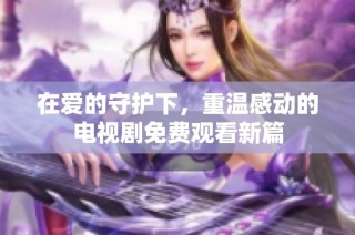 在爱的守护下，重温感动的电视剧免费观看新篇