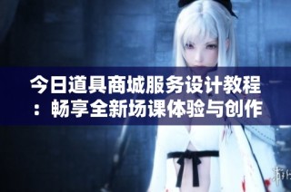 今日道具商城服务设计教程：畅享全新场课体验与创作技巧