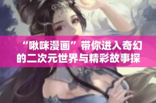 “啾咪漫画”带你进入奇幻的二次元世界与精彩故事探险