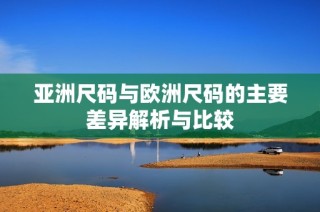 亚洲尺码与欧洲尺码的主要差异解析与比较