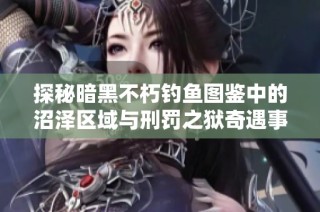 探秘暗黑不朽钓鱼图鉴中的沼泽区域与刑罚之狱奇遇事件