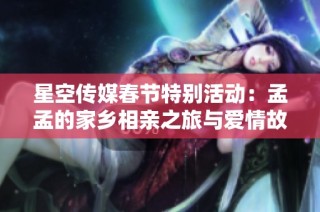 星空传媒春节特别活动：孟孟的家乡相亲之旅与爱情故事