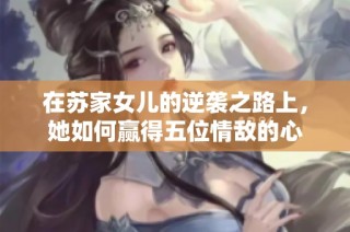 在苏家女儿的逆袭之路上，她如何赢得五位情敌的心