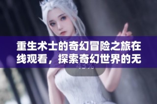 重生术士的奇幻冒险之旅在线观看，探索奇幻世界的无限可能性