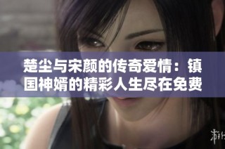 楚尘与宋颜的传奇爱情：镇国神婿的精彩人生尽在免费阅读中