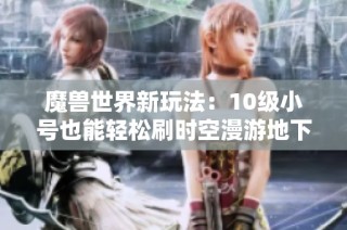 魔兽世界新玩法：10级小号也能轻松刷时空漫游地下城