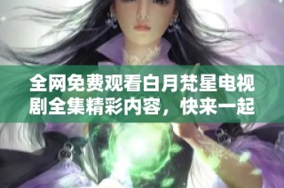 全网免费观看白月梵星电视剧全集精彩内容，快来一起追剧吧！