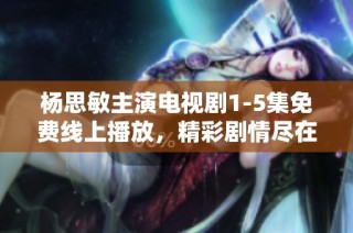 杨思敏主演电视剧1-5集免费线上播放，精彩剧情尽在其中