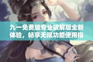九一免费版专业破解版全新体验，畅享无限功能使用指南