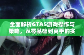 全面解析GTA5游戏操作与策略，从零基础到高手的实用指南