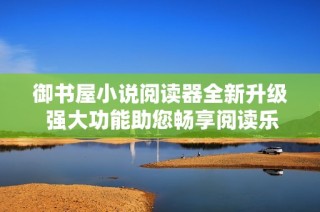 御书屋小说阅读器全新升级 强大功能助您畅享阅读乐趣