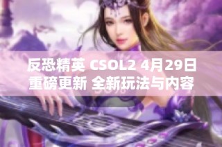 反恐精英 CSOL2 4月29日重磅更新 全新玩法与内容来袭！