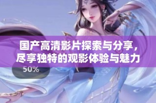 国产高清影片探索与分享，尽享独特的观影体验与魅力
