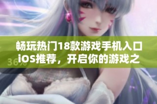 畅玩热门18款游戏手机入口iOS推荐，开启你的游戏之旅！