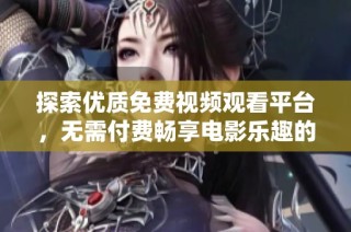探索优质免费视频观看平台，无需付费畅享电影乐趣的方法与推荐