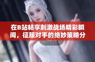 在B站畅享刺激战场精彩瞬间，征服对手的绝妙策略分享