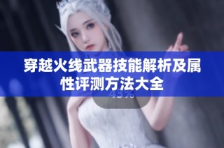 穿越火线武器技能解析及属性评测方法大全