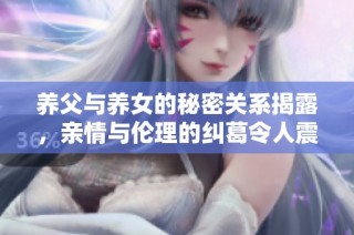养父与养女的秘密关系揭露，亲情与伦理的纠葛令人震惊