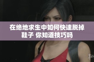 在绝地求生中如何快速脱掉鞋子 你知道技巧吗