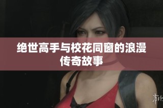 绝世高手与校花同窗的浪漫传奇故事