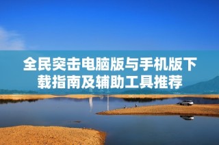 全民突击电脑版与手机版下载指南及辅助工具推荐