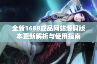 全新1688成品网站源码版本更新解析与使用指南