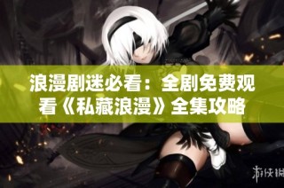 浪漫剧迷必看：全剧免费观看《私藏浪漫》全集攻略