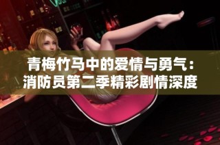 青梅竹马中的爱情与勇气：消防员第二季精彩剧情深度解析