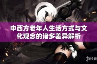 中西方老年人生活方式与文化观念的诸多差异解析